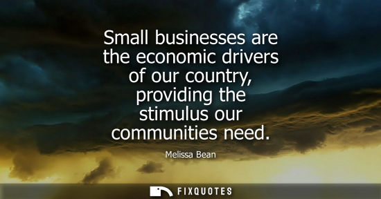 Small: Small businesses are the economic drivers of our country, providing the stimulus our communities need