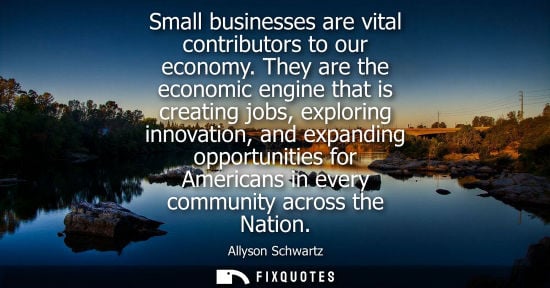 Small: Small businesses are vital contributors to our economy. They are the economic engine that is creating jobs, ex
