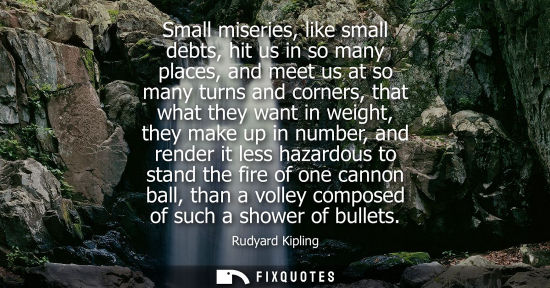 Small: Small miseries, like small debts, hit us in so many places, and meet us at so many turns and corners, t