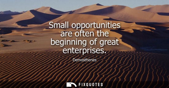 Small: Small opportunities are often the beginning of great enterprises