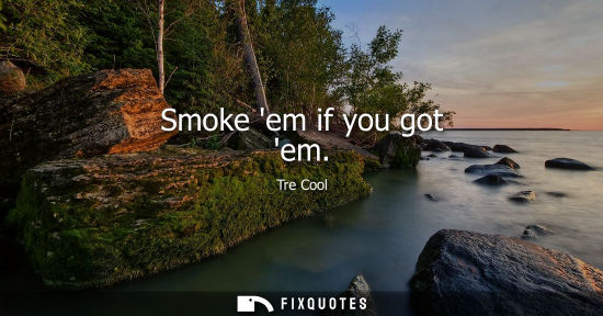 Small: Smoke em if you got em