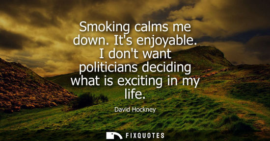 Small: Smoking calms me down. Its enjoyable. I dont want politicians deciding what is exciting in my life
