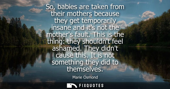 Small: So, babies are taken from their mothers because they get temporarily insane and its not the mothers fau