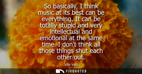 Small: So basically, I think music at its best can be everything. It can be totally stupid and very intellectu