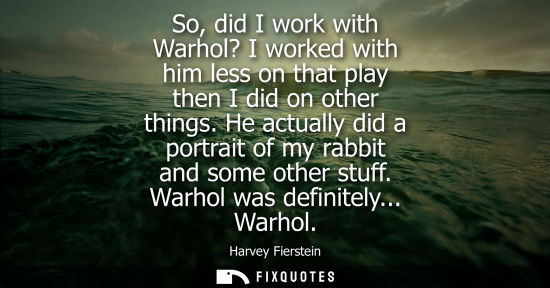 Small: So, did I work with Warhol? I worked with him less on that play then I did on other things. He actually