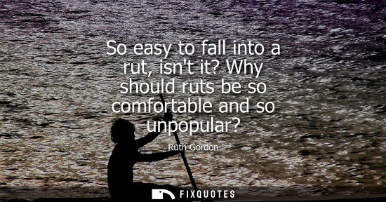 Small: So easy to fall into a rut, isnt it? Why should ruts be so comfortable and so unpopular?