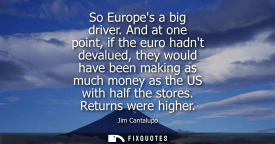 Small: So Europes a big driver. And at one point, if the euro hadnt devalued, they would have been making as m