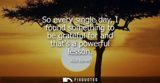 Small: So every single day, I found something to be grateful for and thats a powerful lesson