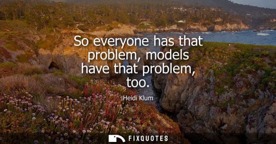 Small: So everyone has that problem, models have that problem, too