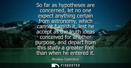 Small: So far as hypotheses are concerned, let no one expect anything certain from astronomy, which cannot fur