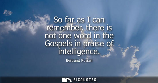 Small: So far as I can remember, there is not one word in the Gospels in praise of intelligence