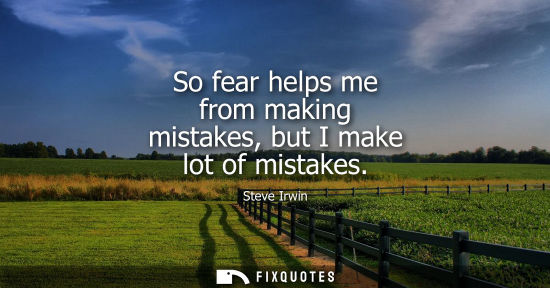 Small: So fear helps me from making mistakes, but I make lot of mistakes