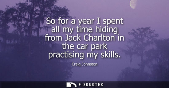 Small: So for a year I spent all my time hiding from Jack Charlton in the car park practising my skills