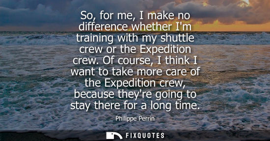 Small: So, for me, I make no difference whether Im training with my shuttle crew or the Expedition crew. Of course, I