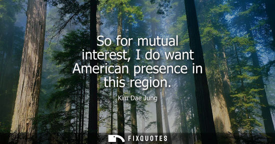 Small: So for mutual interest, I do want American presence in this region