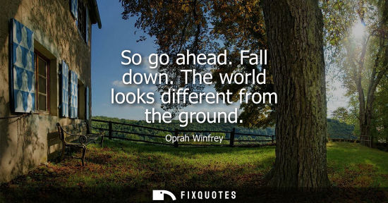 Small: So go ahead. Fall down. The world looks different from the ground