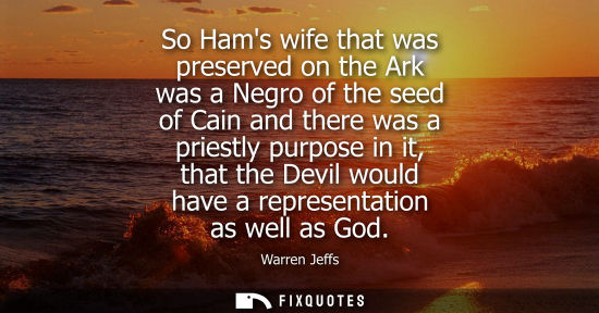 Small: So Hams wife that was preserved on the Ark was a Negro of the seed of Cain and there was a priestly purpose in