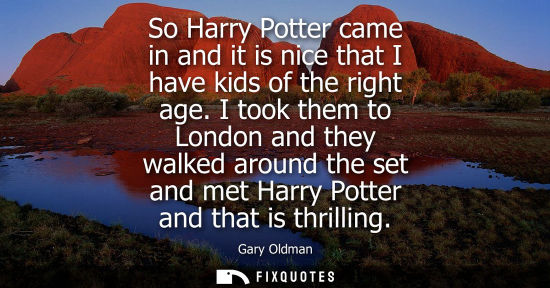 Small: So Harry Potter came in and it is nice that I have kids of the right age. I took them to London and they walke