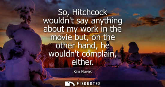 Small: So, Hitchcock wouldnt say anything about my work in the movie but, on the other hand, he wouldnt complain, eit