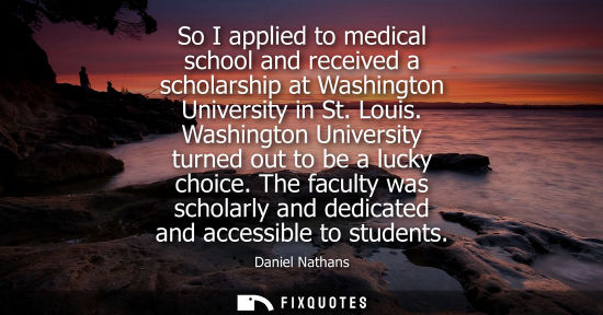 Small: So I applied to medical school and received a scholarship at Washington University in St. Louis. Washin