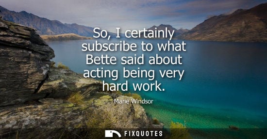 Small: So, I certainly subscribe to what Bette said about acting being very hard work