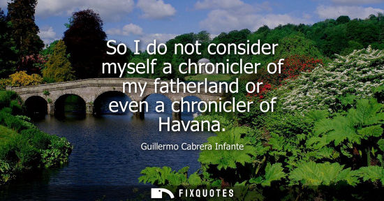 Small: So I do not consider myself a chronicler of my fatherland or even a chronicler of Havana