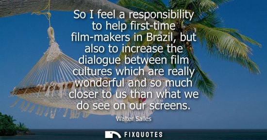 Small: So I feel a responsibility to help first-time film-makers in Brazil, but also to increase the dialogue between