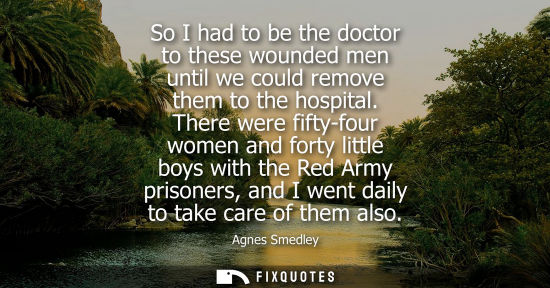Small: So I had to be the doctor to these wounded men until we could remove them to the hospital. There were f