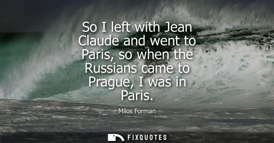 Small: So I left with Jean Claude and went to Paris, so when the Russians came to Prague, I was in Paris - Milos Form