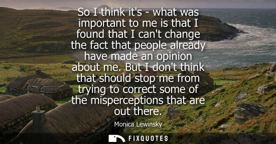 Small: So I think its - what was important to me is that I found that I cant change the fact that people alrea