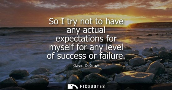 Small: So I try not to have any actual expectations for myself for any level of success or failure