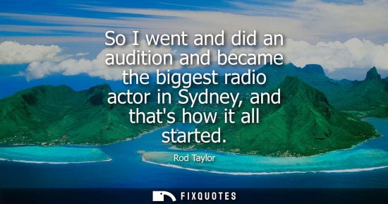 Small: So I went and did an audition and became the biggest radio actor in Sydney, and thats how it all starte