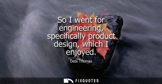 Small: So I went for engineering, specifically product design, which I enjoyed