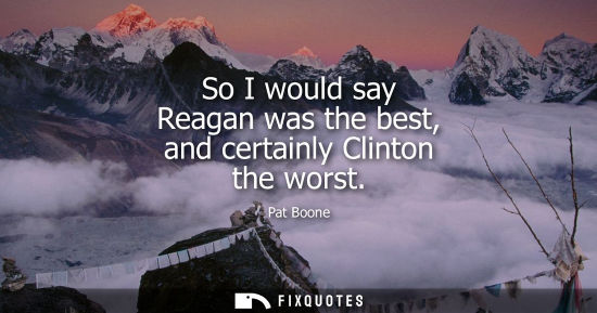 Small: So I would say Reagan was the best, and certainly Clinton the worst
