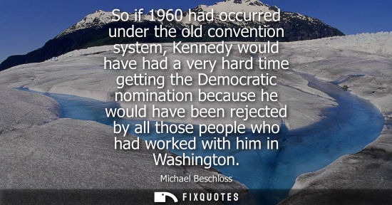 Small: So if 1960 had occurred under the old convention system, Kennedy would have had a very hard time gettin