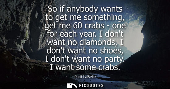 Small: So if anybody wants to get me something, get me 60 crabs - one for each year. I dont want no diamonds, 