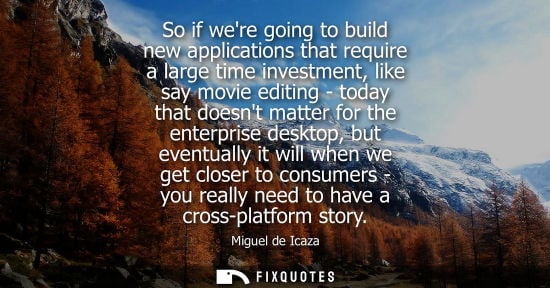 Small: So if were going to build new applications that require a large time investment, like say movie editing - toda
