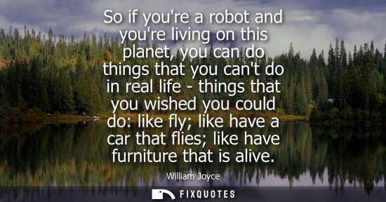 Small: So if youre a robot and youre living on this planet, you can do things that you cant do in real life - 