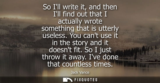 Small: So Ill write it, and then Ill find out that I actually wrote something that is utterly useless. You can