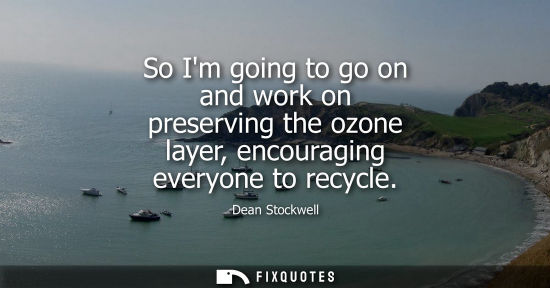 Small: So Im going to go on and work on preserving the ozone layer, encouraging everyone to recycle