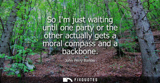 Small: So Im just waiting until one party or the other actually gets a moral compass and a backbone - John Perry Barl