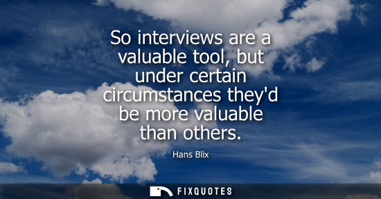 Small: So interviews are a valuable tool, but under certain circumstances theyd be more valuable than others
