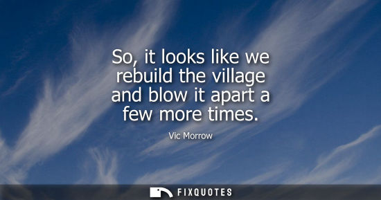 Small: So, it looks like we rebuild the village and blow it apart a few more times