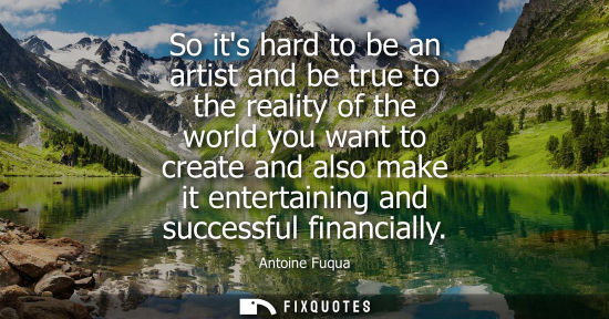 Small: So its hard to be an artist and be true to the reality of the world you want to create and also make it