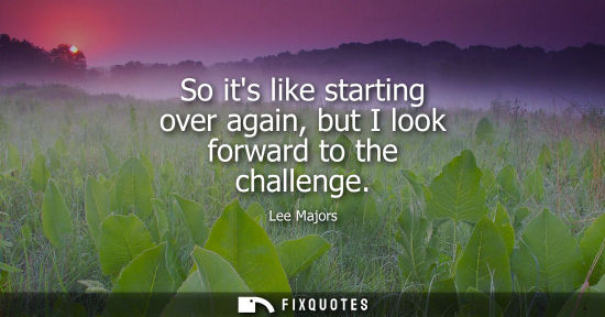 Small: So its like starting over again, but I look forward to the challenge
