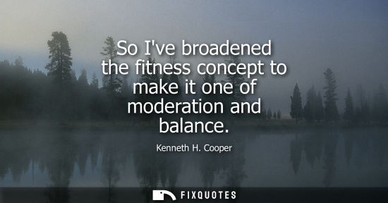 Small: So Ive broadened the fitness concept to make it one of moderation and balance