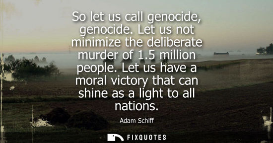 Small: So let us call genocide, genocide. Let us not minimize the deliberate murder of 1.5 million people. Let us hav