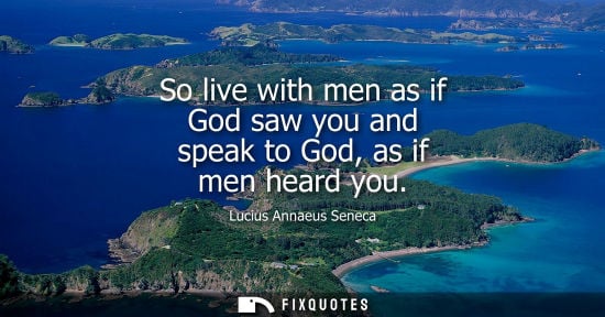 Small: So live with men as if God saw you and speak to God, as if men heard you