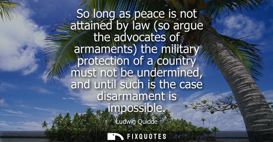 Small: So long as peace is not attained by law (so argue the advocates of armaments) the military protection o
