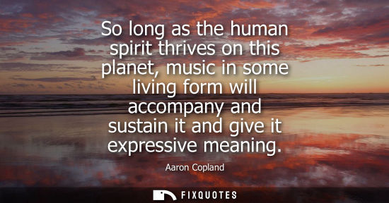 Small: So long as the human spirit thrives on this planet, music in some living form will accompany and sustai